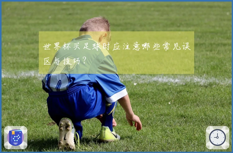 世界杯买足球时应注意哪些常见误区与技巧？