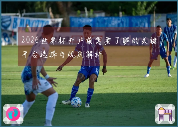 2026世界杯开户前需要了解的关键平台选择与规则解析