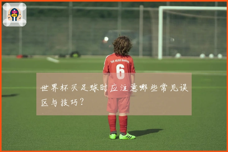 世界杯买足球时应注意哪些常见误区与技巧？