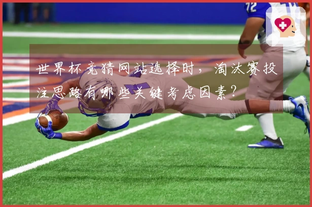世界杯竞猜网站选择时，淘汰赛投注思路有哪些关键考虑因素？