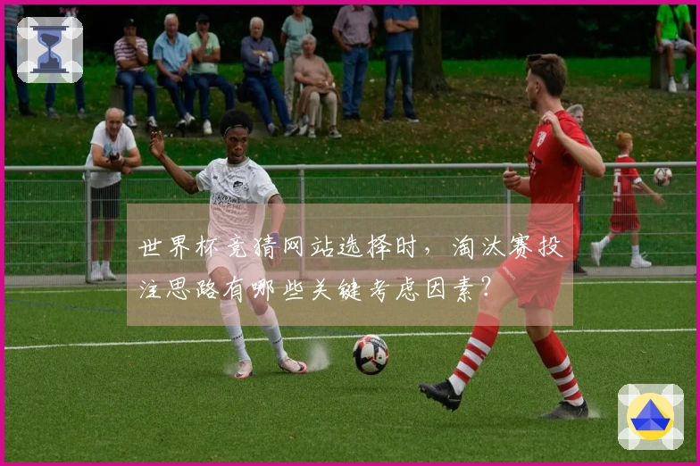 世界杯竞猜网站选择时，淘汰赛投注思路有哪些关键考虑因素？