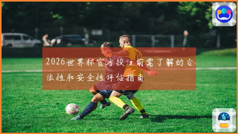 2026世界杯官方投注前需了解的合法性和安全性评估指南