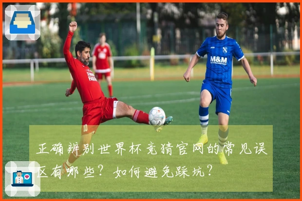 正确辨别世界杯竞猜官网的常见误区有哪些？如何避免踩坑？