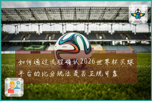 如何通过流程确认2026世界杯买球平台的比分玩法是否正规可靠