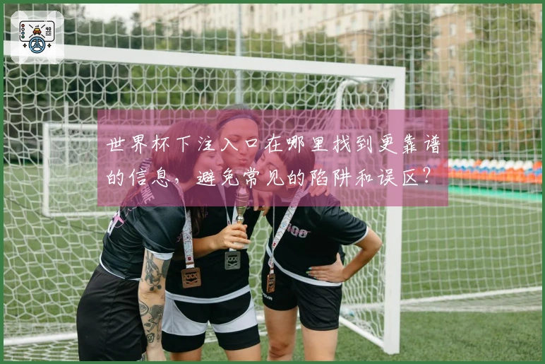 世界杯下注入口在哪里找到更靠谱的信息，避免常见的陷阱和误区？