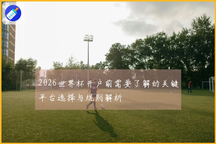 2026世界杯开户前需要了解的关键平台选择与规则解析