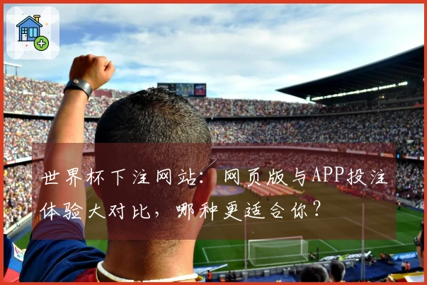 世界杯下注网站：网页版与APP投注体验大对比，哪种更适合你？