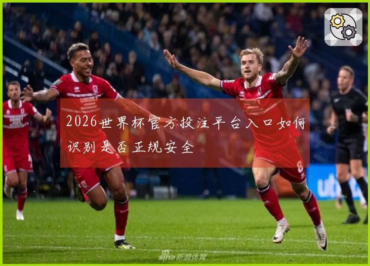 2026世界杯官方投注平台入口如何识别是否正规安全