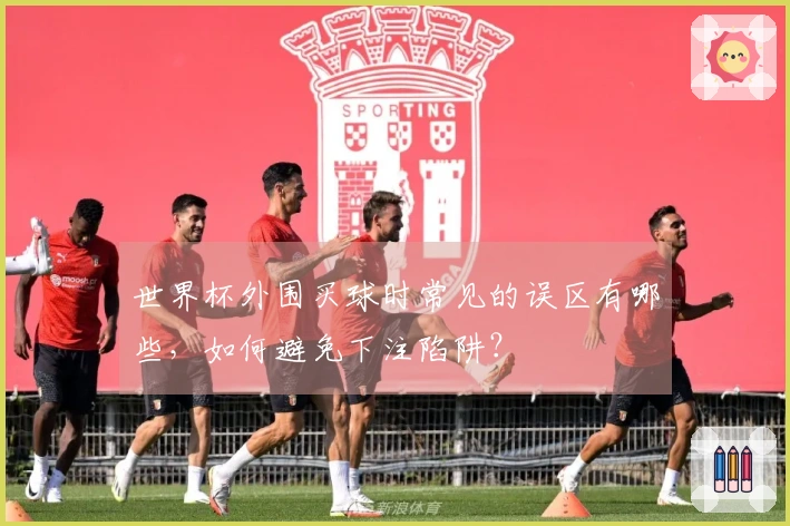 世界杯外围买球时常见的误区有哪些，如何避免下注陷阱？