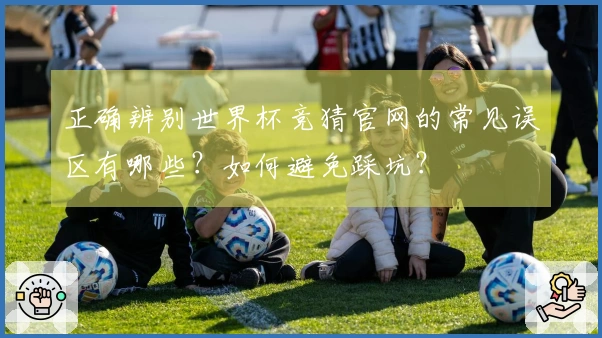 正确辨别世界杯竞猜官网的常见误区有哪些？如何避免踩坑？