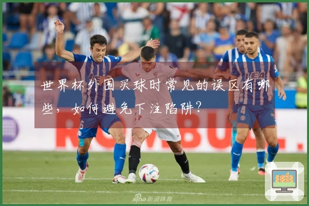 世界杯外围买球时常见的误区有哪些，如何避免下注陷阱？